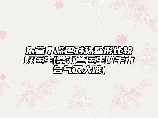 东营市嘴巴对称整形比较好医生(常淑兰医生做手术名气很大哦)