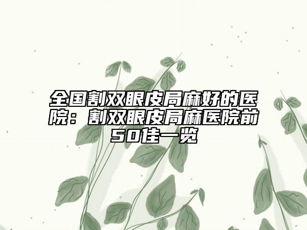 全国割双眼皮局麻好的医院：割双眼皮局麻医院前50佳一览