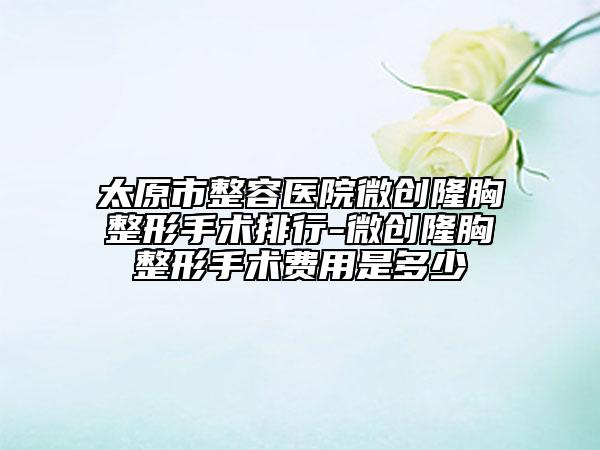 太原市整容医院微创隆胸整形手术排行-微创隆胸整形手术费用是多少