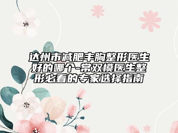 达州市减肥丰胸整形医生好的哪个-常双模医生整形必看的专家选择指南