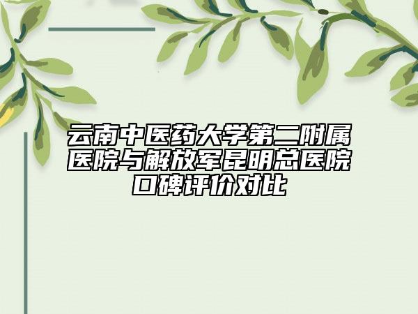 云南中医药大学第二附属医院与解放军昆明总医院口碑评价对比