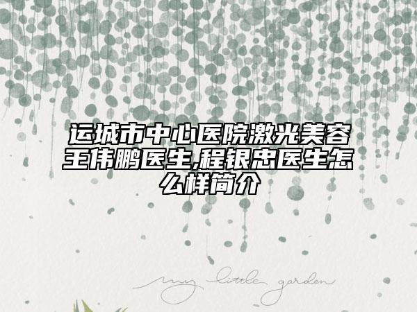 运城市中心医院激光美容王伟鹏医生,程银忠医生怎么样简介