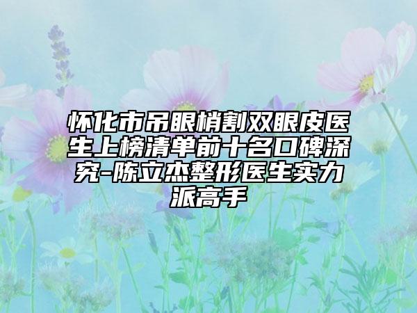 怀化市吊眼梢割双眼皮医生上榜清单前十名口碑深究-陈立杰整形医生实力派高手