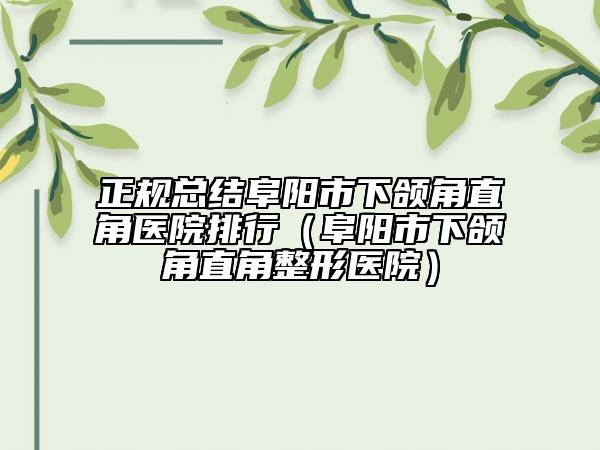 正规总结阜阳市下颌角直角医院排行（阜阳市下颌角直角整形医院）