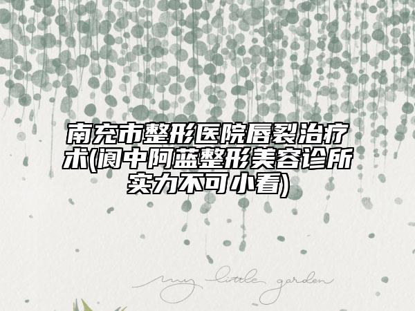 南充市整形医院唇裂治疗术(阆中阿蓝整形美容诊所实力不可小看)