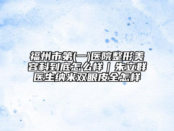 福州市第(一)医院整形美容科到底怎么样｜朱立群医生纳米双眼皮全怎样