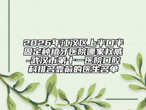 2026年江汉区上半口半固定种植牙医院哪家权威-武汉市第十一医院口腔科排名靠前的医生名单