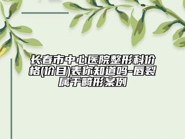 长春市中心医院整形科价格(价目)表你知道吗-唇裂属于畸形案例