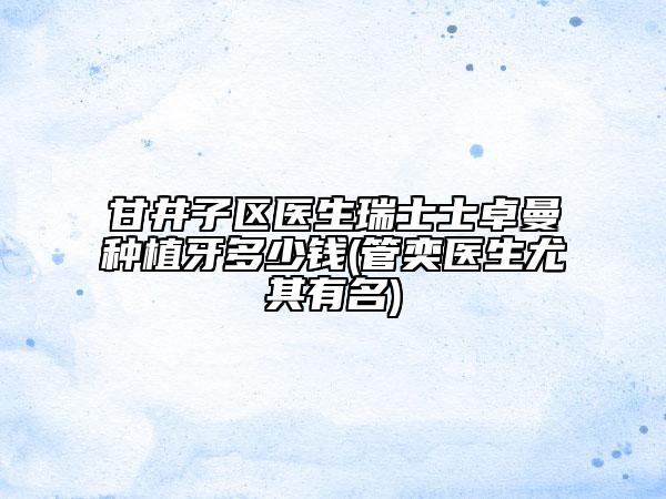 甘井子区医生瑞士士卓曼种植牙多少钱(管奕医生尤其有名)