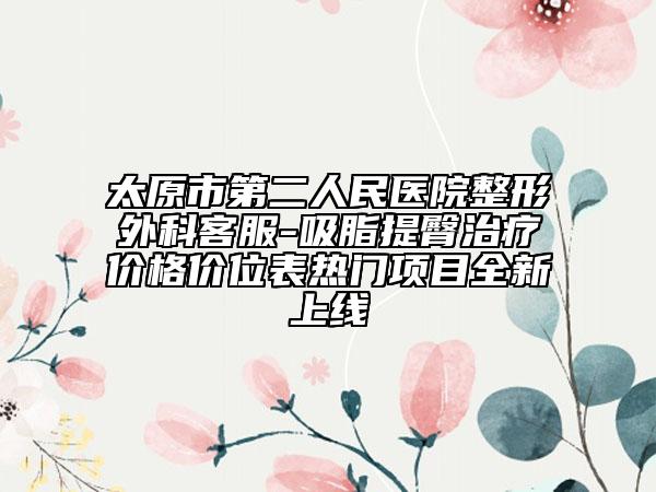太原市第二人民医院整形外科客服-吸脂提臀治疗价格价位表热门项目全新上线
