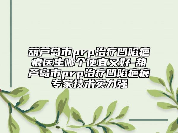 葫芦岛市prp治疗凹陷疤痕医生哪个便宜又好-葫芦岛市prp治疗凹陷疤痕专家技术实力强