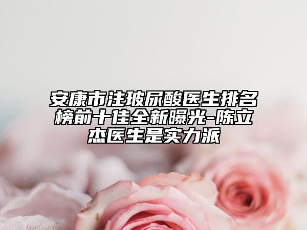 安康市注玻尿酸医生排名榜前十佳全新曝光-陈立杰医生是实力派