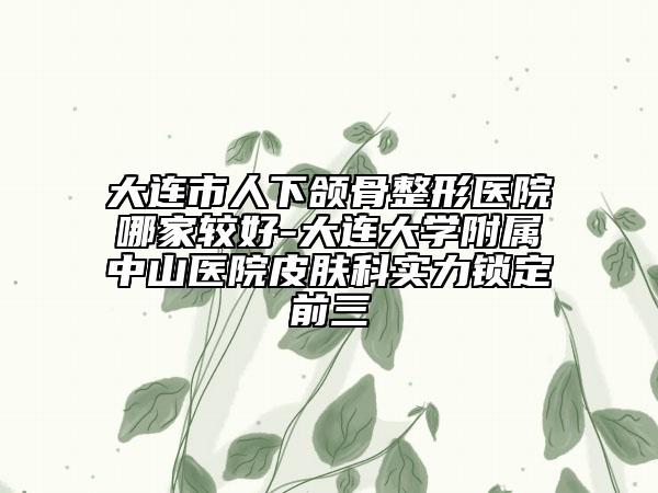 大连市人下颌骨整形医院哪家较好-大连大学附属中山医院皮肤科实力锁定前三