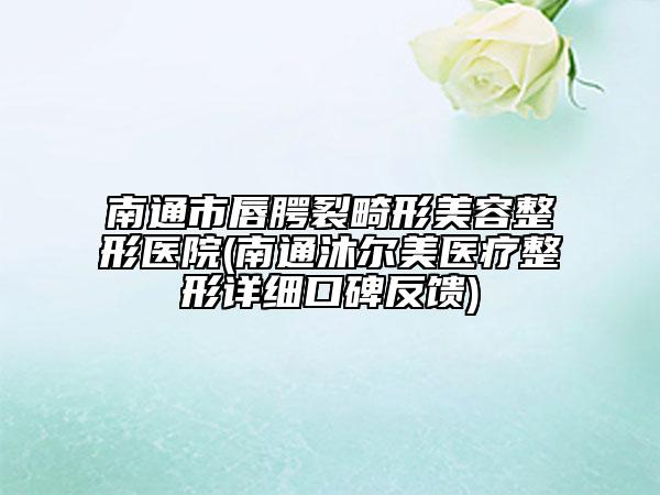 南通市唇腭裂畸形美容整形医院(南通沐尔美医疗整形详细口碑反馈)