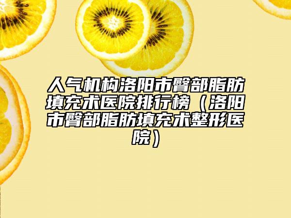 人气机构洛阳市臀部脂肪填充术医院排行榜（洛阳市臀部脂肪填充术整形医院）