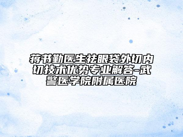 蒋书勤医生祛眼袋外切内切技术优势专业解答-武警医学院附属医院