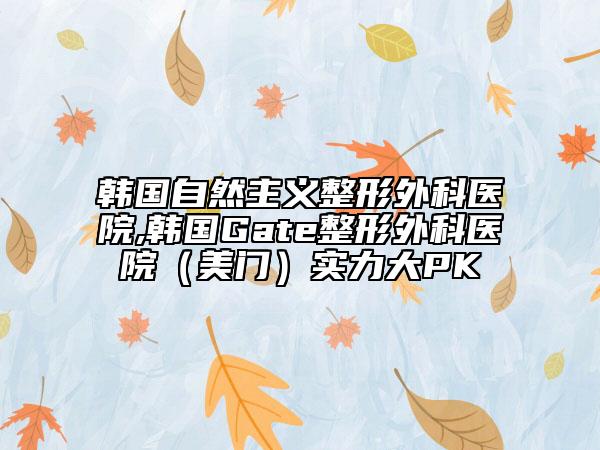 韩国自然主义整形外科医院,韩国Gate整形外科医院（美门）实力大PK