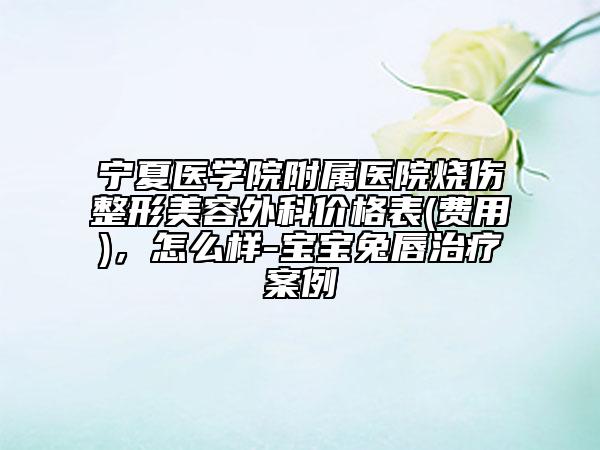 宁夏医学院附属医院烧伤整形美容外科价格表(费用)，怎么样-宝宝兔唇治疗案例