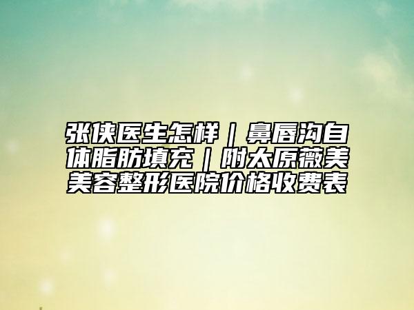 张侠医生怎样｜鼻唇沟自体脂肪填充｜附太原薇美美容整形医院价格收费表