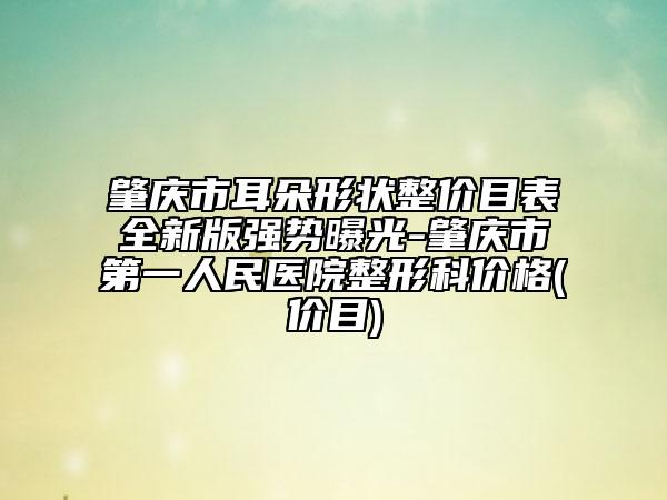 肇庆市耳朵形状整价目表全新版强势曝光-肇庆市第一人民医院整形科价格(价目)