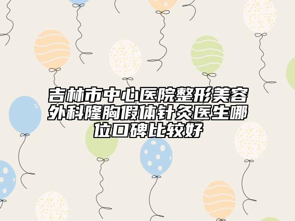 吉林市中心医院整形美容外科隆胸假体针灸医生哪位口碑比较好