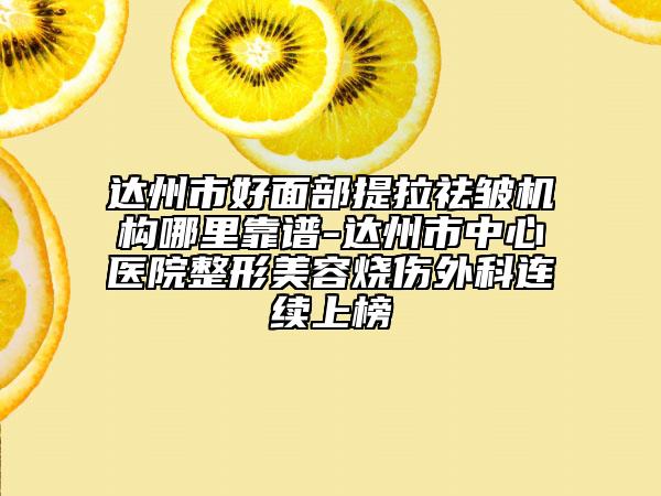 达州市好面部提拉祛皱机构哪里靠谱-达州市中心医院整形美容烧伤外科连续上榜