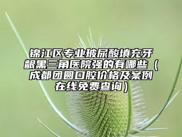锦江区专业玻尿酸填充牙龈黑三角医院强的有哪些（成都团圆口腔价格及案例在线免费查询）
