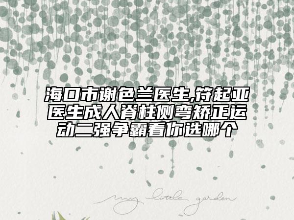 海口市谢色兰医生,符起亚医生成人脊柱侧弯矫正运动二强争霸看你选哪个