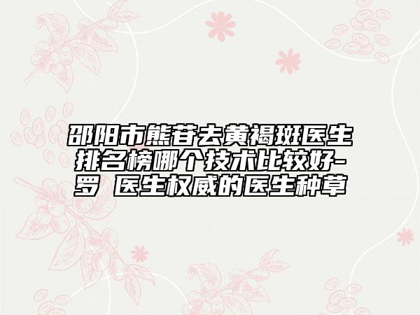 邵阳市熊苷去黄褐斑医生排名榜哪个技术比较好-罗燚医生权威的医生种草