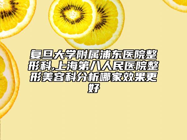 复旦大学附属浦东医院整形科,上海第八人民医院整形美容科分析哪家效果更好