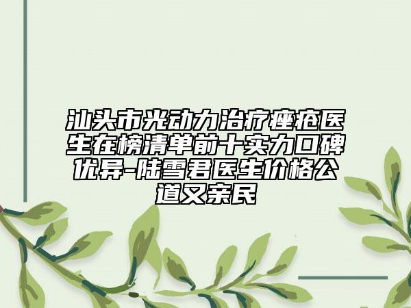 汕头市光动力治疗痤疮医生在榜清单前十实力口碑优异-陆雪君医生价格公道又亲民
