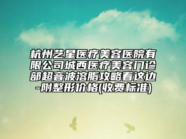 杭州艺星医疗美容医院有限公司城西医疗美容门诊部超音波溶脂攻略看这边-附整形价格(收费标准)