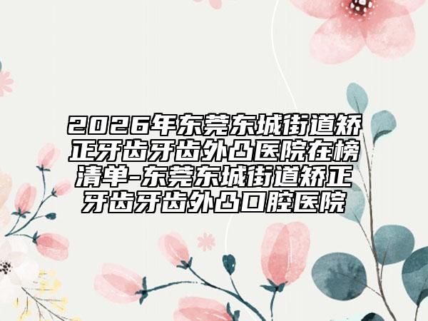 2026年东莞东城街道矫正牙齿牙齿外凸医院在榜清单-东莞东城街道矫正牙齿牙齿外凸口腔医院