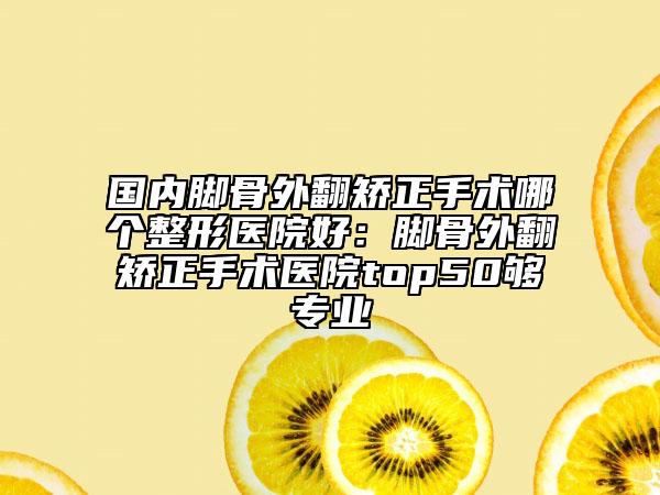 国内脚骨外翻矫正手术哪个整形医院好：脚骨外翻矫正手术医院top50够专业