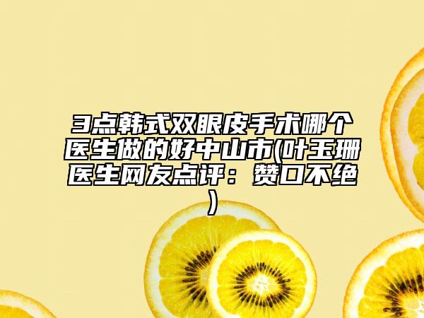 3点韩式双眼皮手术哪个医生做的好中山市(叶玉珊医生网友点评：赞口不绝)