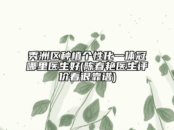 秀洲区种植个性化一体冠哪里医生好(陈春艳医生评价看很靠谱)