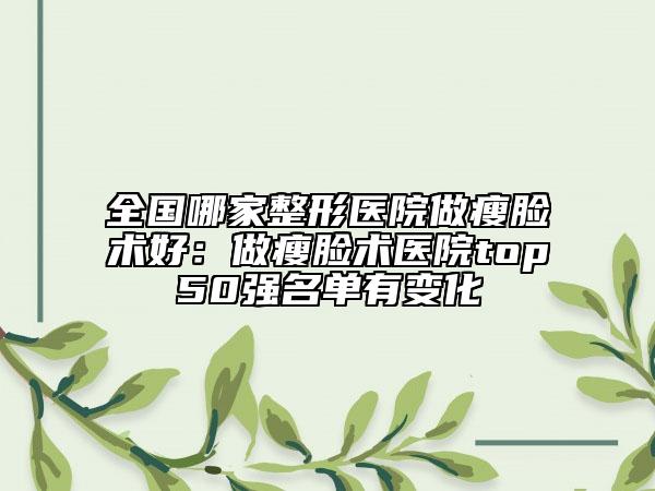 全国哪家整形医院做瘦脸术好：做瘦脸术医院top50强名单有变化