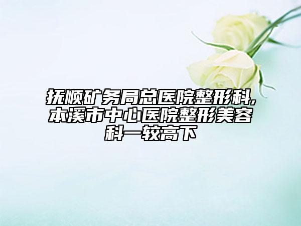 抚顺矿务局总医院整形科,本溪市中心医院整形美容科一较高下