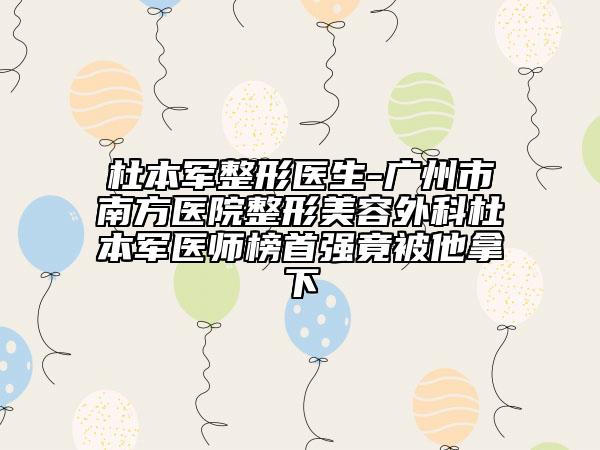 杜本军整形医生-广州市南方医院整形美容外科杜本军医师榜首强竟被他拿下