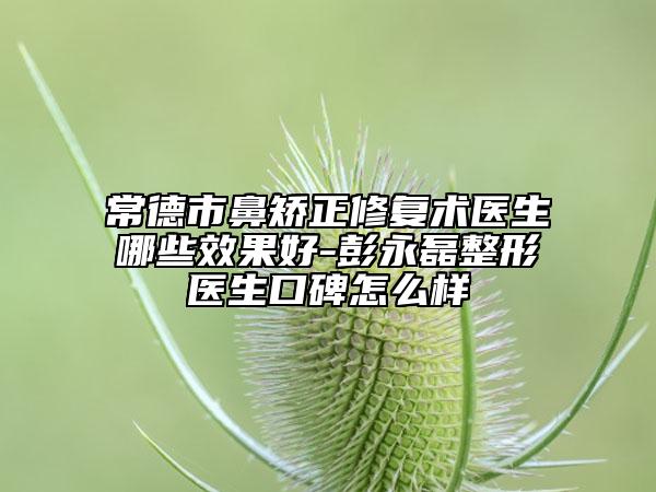 常德市鼻矫正修复术医生哪些效果好-彭永磊整形医生口碑怎么样