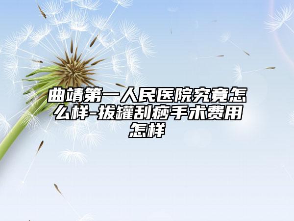 曲靖第一人民医院究竟怎么样-拔罐刮痧手术费用怎样