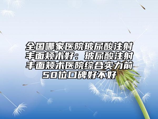 全国哪家医院玻尿酸注射丰面颊术好：玻尿酸注射丰面颊术医院综合实力前50位口碑好不好