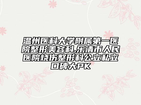 温州医科大学附属第一医院整形美容科,乐清市人民医院烧伤整形科公立私立口碑大PK