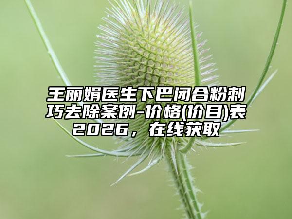 王丽娟医生下巴闭合粉刺巧去除案例-价格(价目)表2026，在线获取