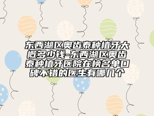 东西湖区奥齿泰种植牙大概多少钱-东西湖区奥齿泰种植牙医院在榜名单口碑不错的医生有哪几个
