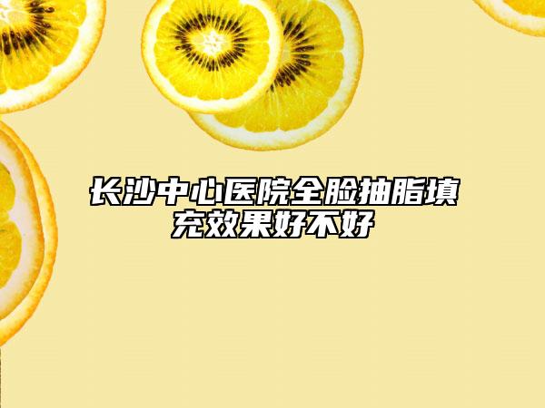 长沙中心医院全脸抽脂填充效果好不好