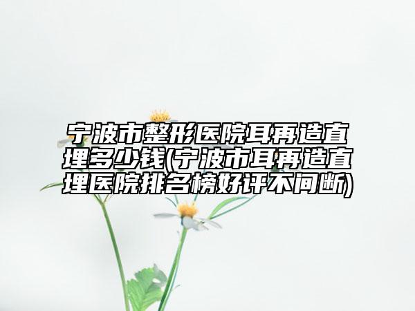 宁波市整形医院耳再造直埋多少钱(宁波市耳再造直埋医院排名榜好评不间断)