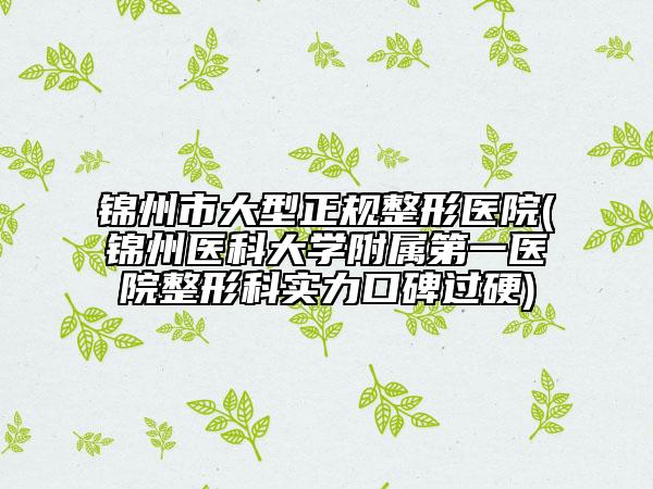 锦州市大型正规整形医院(锦州医科大学附属第一医院整形科实力口碑过硬)