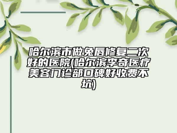 哈尔滨市做兔唇修复二次好的医院(哈尔滨李奇医疗美容门诊部口碑好收费不坑)