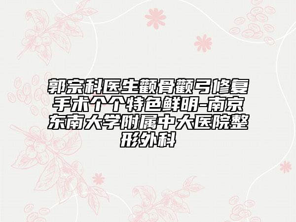 郭宗科医生颧骨颧弓修复手术个个特色鲜明-南京东南大学附属中大医院整形外科
